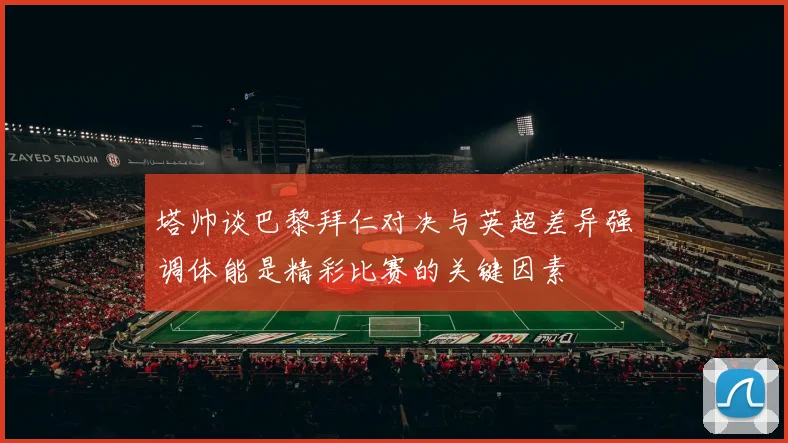 塔帅谈巴黎拜仁对决与英超差异强调体能是精彩比赛的关键因素