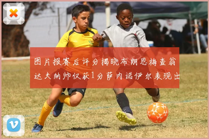 图片报赛后评分揭晓布朗恩梅查翁达夫纳帅仅获1分萨内诺伊尔表现出色获3分