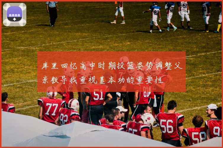 库里回忆高中时期投篮姿势调整父亲教导我重视基本功的重要性