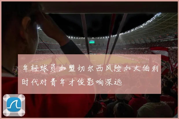 年轻球员加盟切尔西风险加大伯利时代对青年才俊影响深远