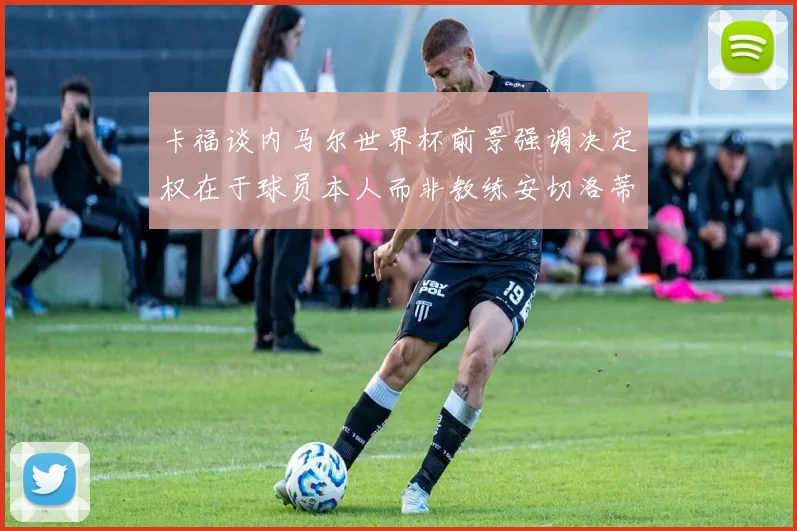 卡福谈内马尔世界杯前景强调决定权在于球员本人而非教练安切洛蒂