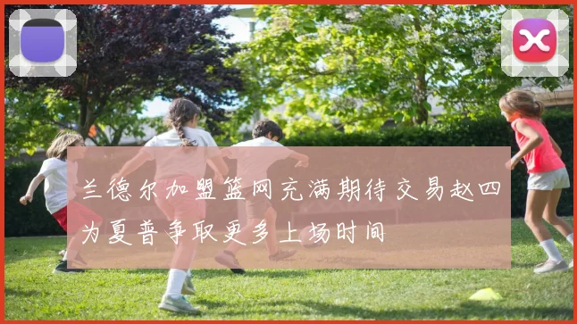 兰德尔加盟篮网充满期待交易赵四为夏普争取更多上场时间