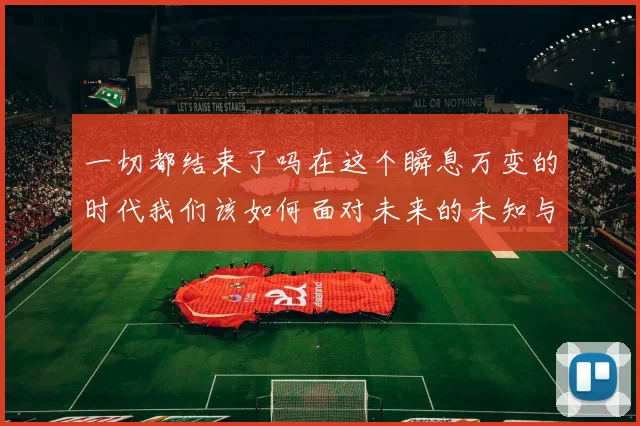 一切都结束了吗在这个瞬息万变的时代我们该如何面对未来的未知与挑战