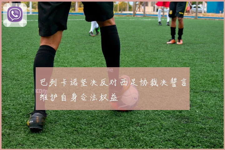 巴列卡诺坚决反对西足协裁决誓言维护自身合法权益