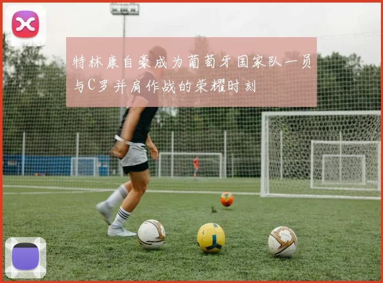 特林康自豪成为葡萄牙国家队一员与C罗并肩作战的荣耀时刻