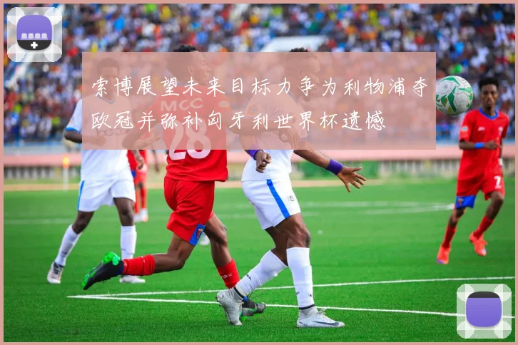 索博展望未来目标力争为利物浦夺欧冠并弥补匈牙利世界杯遗憾