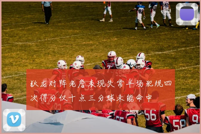 狄龙对阵老詹表现失常半场犯规四次得分仅十点三分球未能命中
