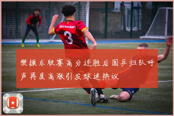 樊振东联赛高分连胜后国乒归队呼声再度高涨引发球迷热议