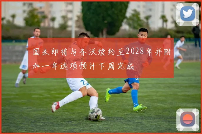 国米即将与齐沃续约至2028年并附加一年选项预计下周完成