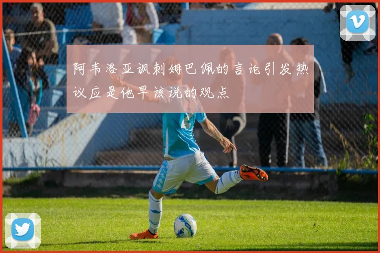 阿韦洛亚讽刺姆巴佩的言论引发热议应是他早该说的观点