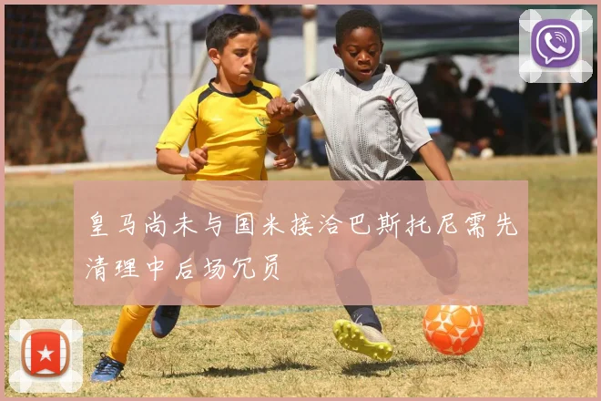 皇马尚未与国米接洽巴斯托尼需先清理中后场冗员