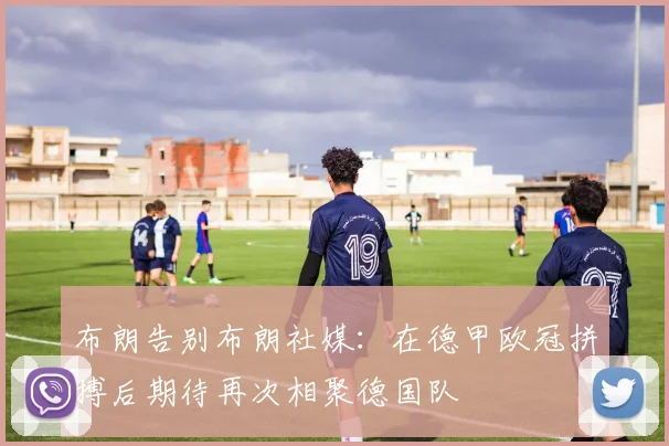 布朗告别布朗社媒：在德甲欧冠拼搏后期待再次相聚德国队