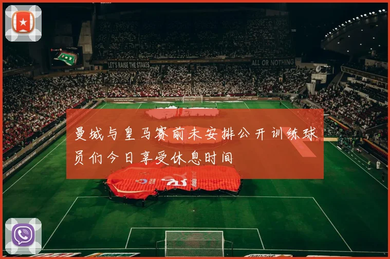 曼城与皇马赛前未安排公开训练球员们今日享受休息时间