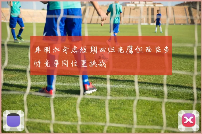 库明加考虑短期回归老鹰但面临多特竞争同位置挑战