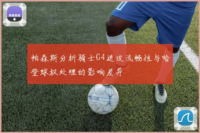 帕森斯分析骑士G4进攻流畅性与哈登球权处理的影响差异