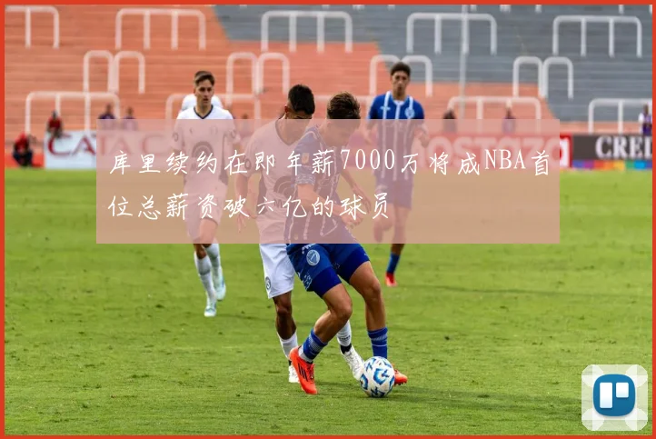 库里续约在即年薪7000万将成NBA首位总薪资破六亿的球员