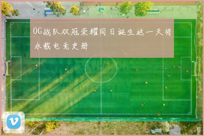 OG战队双冠荣耀同日诞生这一天将永载电竞史册