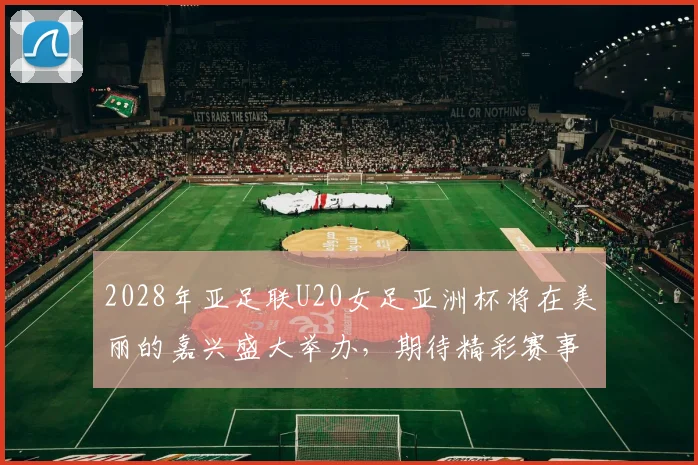 2028年亚足联U20女足亚洲杯将在美丽的嘉兴盛大举办，期待精彩赛事来临