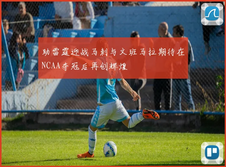助雷霆迎战马刺与文班马拉期待在NCAA夺冠后再创辉煌