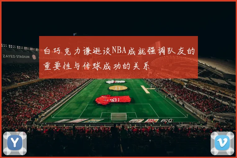 白巧克力谦逊谈NBA成就强调队友的重要性与传球成功的关系