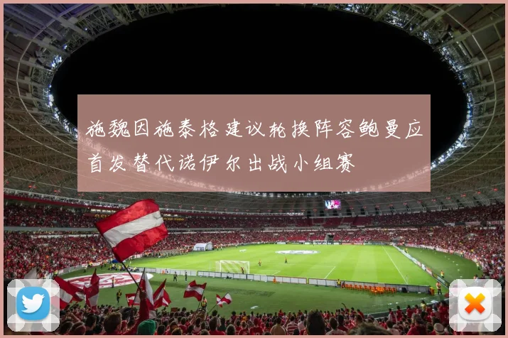 施魏因施泰格建议轮换阵容鲍曼应首发替代诺伊尔出战小组赛